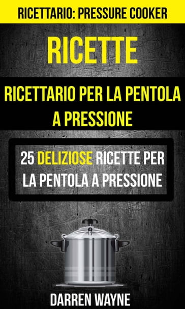 Ricette: Ricettario per la pentola a pressione: 25 deliziose ricette per la pentola a pressione (Ricettario: Pressure Cooker) - Darren Wayne