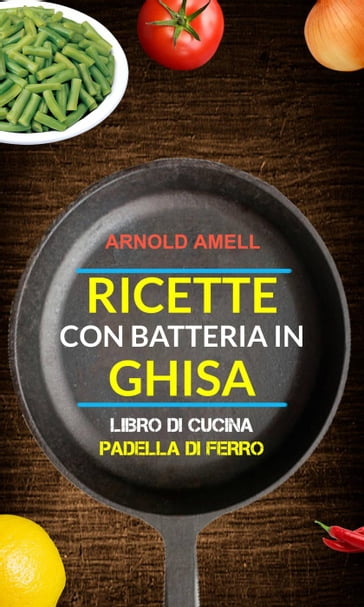 Ricette con batteria in ghisa (Libro Di Cucina: Padella Di Ferro) - Arnold Amell