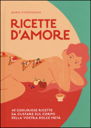 Ricette d'amore. 40 goduriose ricette da gustare sul corpo della vostra dolce metà - Maria Evdokimova