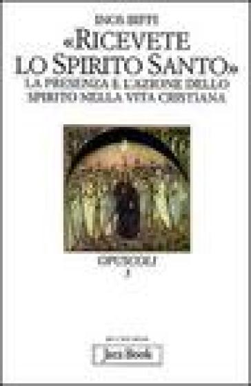 Ricevete lo Spirito Santo. La presenza e l'azione dello Spirito nella vita cristiana - Inos Biffi