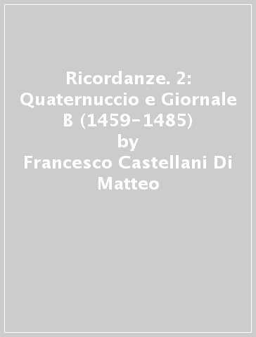 Ricordanze. 2: Quaternuccio e Giornale B (1459-1485) - Francesco Castellani Di Matteo