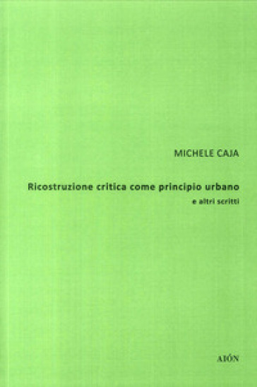 Ricostruzione critica come principio urbano e altri scritti - Michele Caja