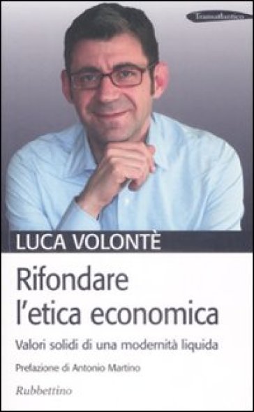 Rifondare l'etica economica. Valori solidi di una modernità liquida - Luca Volontè