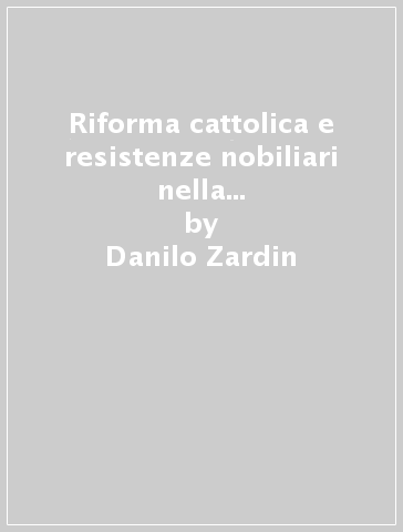 Riforma cattolica e resistenze nobiliari nella diocesi di Carlo Borromeo - Danilo Zardin