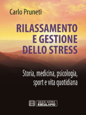 Rilassamento e gestione dello stress. Storia, medicina, psicologia, sport e vita quotidiana