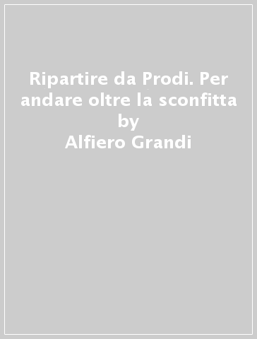 Ripartire da Prodi. Per andare oltre la sconfitta - Alfiero Grandi