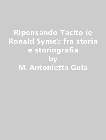 Ripensando Tacito (e Ronald Syme): fra storia e storiografia - M. Antonietta Guia - Franca Pecchioli - Emilio Gabba
