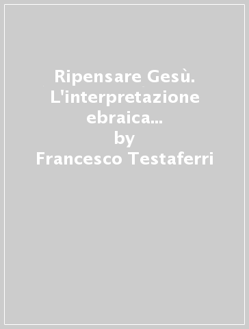 Ripensare Gesù. L'interpretazione ebraica contemporanea di Gesù - Francesco Testaferri