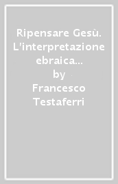 Ripensare Gesù. L interpretazione ebraica contemporanea di Gesù