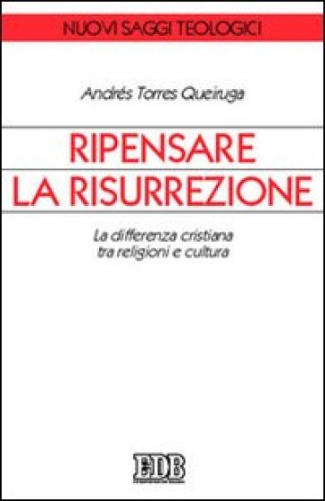 Ripensare la risurrezione. La differenza cristiana tra religioni e cultura - Andrés Torres Queiruga