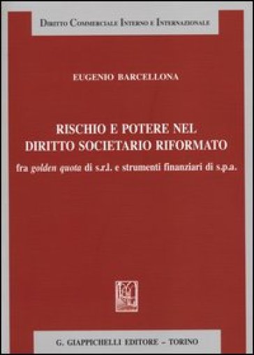 Rischio e potere nel diritto societario riformato fra golden quota di s.r.l. e strumenti finanziari di s.p.a. - Eugenio Barcellona