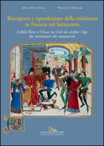 Riscoperta e riproduzione della miniatura in Francia nel Settecento. L'abbé Rive e l'«Essai sur l'art de vérifier l'age des miniatures des manuscrits». Ediz. illustrata - Anna Delle Foglie - Francesca Manzari