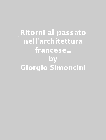 Ritorni al passato nell'architettura francese fra Seicento e primo Ottocento - Giorgio Simoncini