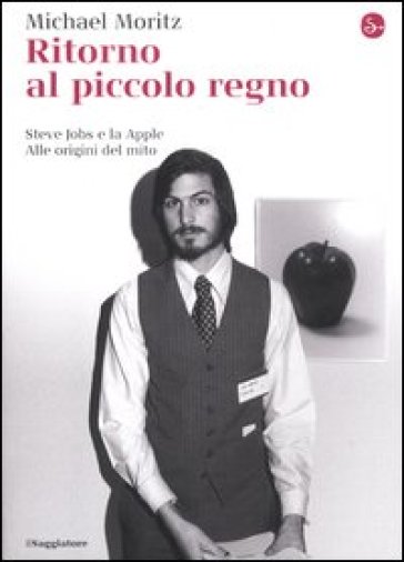 Ritorno al piccolo regno. Steve Jobs e la Apple. Alle origini del mito - Michael Moritz