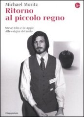 Ritorno al piccolo regno. Steve Jobs e la Apple. Alle origini del mito