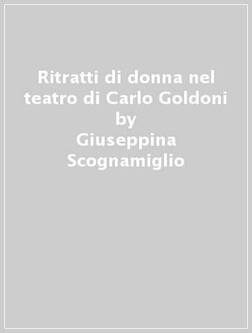Ritratti di donna nel teatro di Carlo Goldoni - Giuseppina Scognamiglio