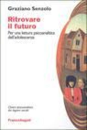 Ritrovare il futuro. Per una lettura psicoanalitica dell'adolescenza - Graziano Senzolo