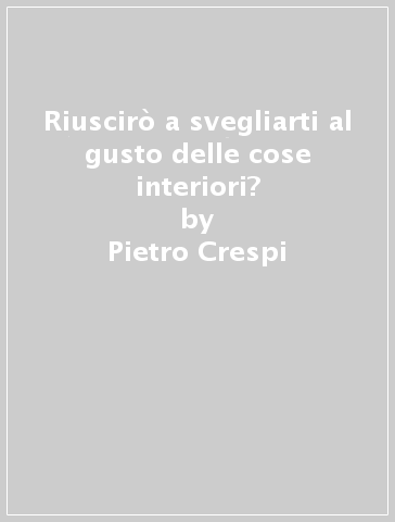 Riuscirò a svegliarti al gusto delle cose interiori? - Pietro Crespi