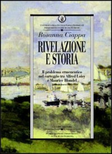 Rivelazione e storia. Il problema ermeneutico nel carteggio tra Alfred Loisy e Maurice Blondel (febbraio-marzo 1903) - Rosanna Ciappa