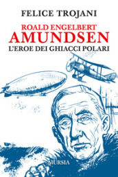 Roald Engelbert Amundsen. L eroe dei ghiacci polari