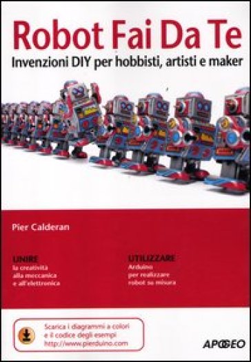 Robot fai da te. Invenzioni diy per hobbisti, artisti e maker - Pier Calderan