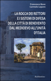 La Rocca dei Rettori e i sistemi di difesa della città di Benevento dal medioevo all Unità d Italia