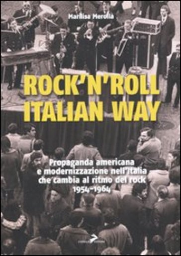Rock'n'roll, italian way. Propaganda americana e modernizzazione nell'Italia che cambia al ritmo del rock. 1954-1964 - Marilisa Merolla