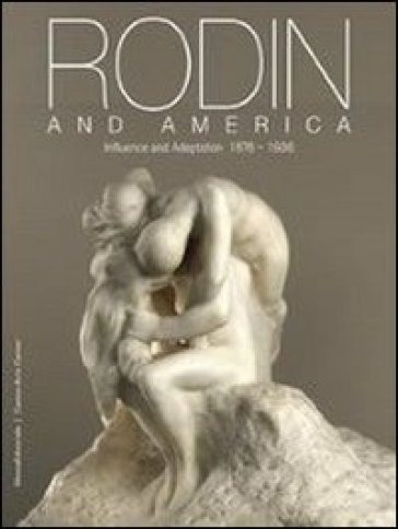 Rodin and America. Influence and adaptation 1876-1936. Catalogo della mostra (Stanford, 5 ottobre 2011-1 gennaio 2012)