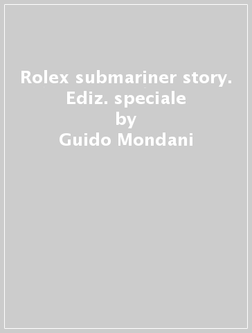 Rolex submariner story. Ediz. speciale - Guido Mondani - Franca Mondani - Lele Ravagnani