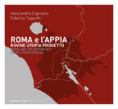 Roma e l Appia. Rovine utopia progetto
