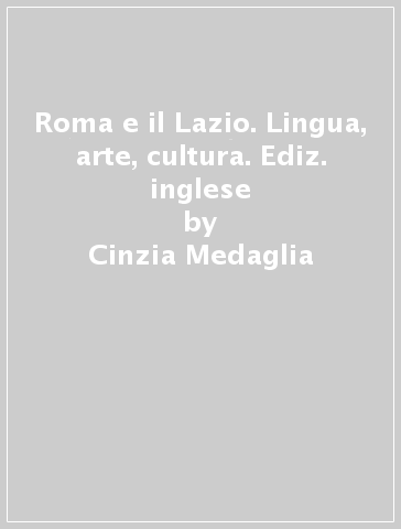 Roma e il Lazio. Lingua, arte, cultura. Ediz. inglese - Cinzia Medaglia
