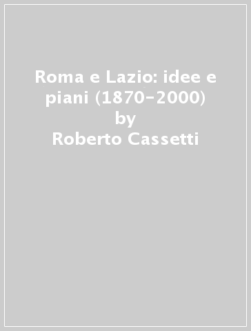 Roma e Lazio: idee e piani (1870-2000) - Roberto Cassetti