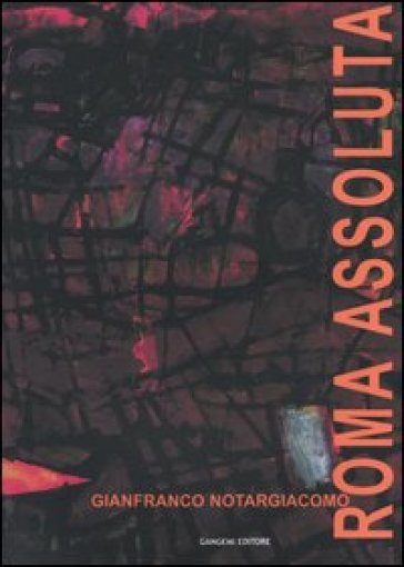 Roma assoluta. Catalogo della mostra (Roma, Museo di Roma, 26 febbraio-31 marzo 2004) - Gianfranco Notargiacomo