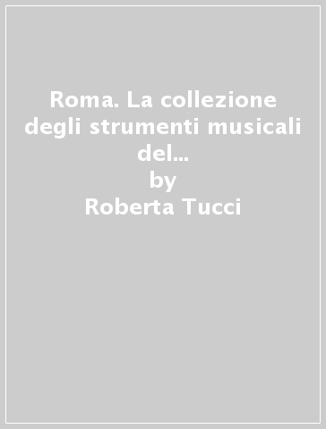 Roma. La collezione degli strumenti musicali del Museo delle arti e tradizioni popolari - Roberta Tucci - Elisabetta Simeoni