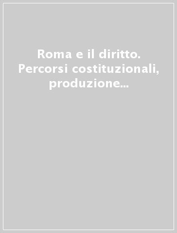 Roma e il diritto. Percorsi costituzionali, produzione normativa, assetti, memorie e tradizione del pensiero fondante dell'esperienza giuridica occidentale