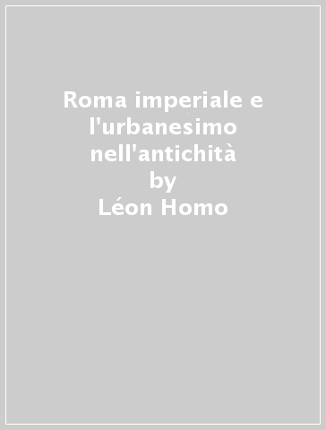 Roma imperiale e l'urbanesimo nell'antichità - Léon Homo