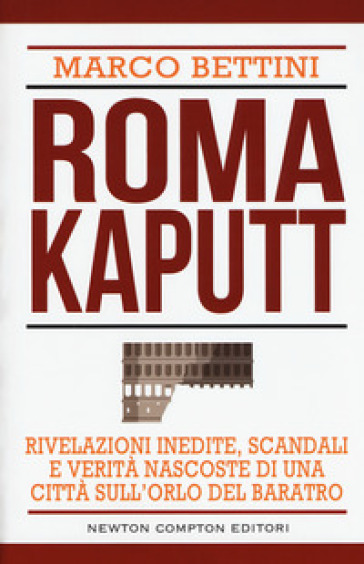 Roma kaputt. Rivelazioni inedite, scandali e verità nascoste di una città sull'orlo del baratro - Marco Bettini