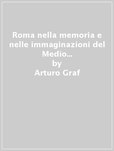 Roma nella memoria e nelle immaginazioni del Medio Evo (rist. anast. 1923) - Arturo Graf