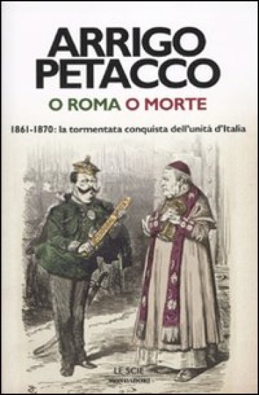 O Roma o morte. 1861-1870: la tormentata conquista dell'unità d'Italia - Arrigo Petacco