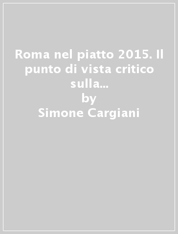 Roma nel piatto 2015. Il punto di vista critico sulla ristorazione del Lazio - Simone Cargiani