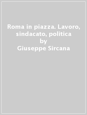 Roma in piazza. Lavoro, sindacato, politica - Giuseppe Sircana