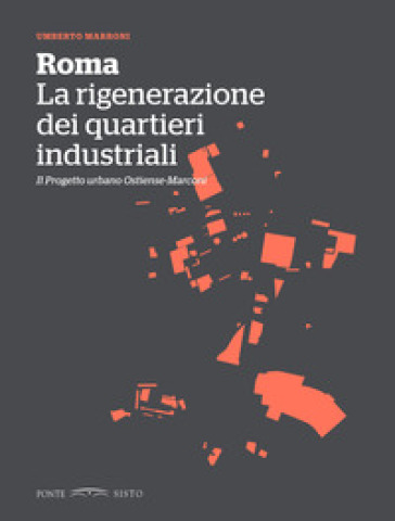 Roma. La rigenerazione dei quartieri industriali. Il progetto urbano Ostiense-Marconi - Umberto Marroni