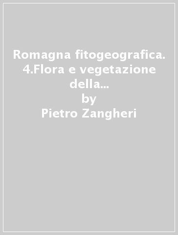 Romagna fitogeografica. 4.Flora e vegetazione della fascia gessoso-calcarea del basso Appennino romagnolo - Pietro Zangheri