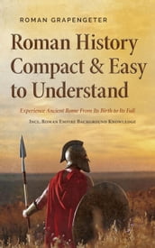 Roman History Compact & Easy to Understand Experience Ancient Rome From Its Birth to Its Fall - Incl. Roman Empire Background Knowledge