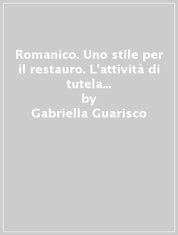 Romanico. Uno stile per il restauro. L'attività di tutela a Como 1860-1915 - Gabriella Guarisco