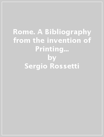 Rome. A Bibliography from the invention of Printing through 1899. 1: The Guide Books - Sergio Rossetti