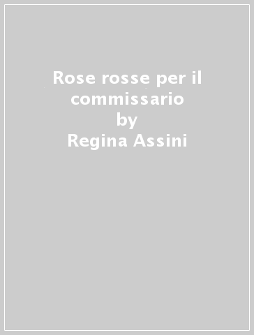 Rose rosse per il commissario - Regina Assini - Susanna Longo