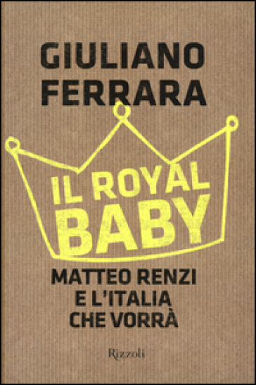 Il Royal baby. Matteo Renzi e l'Italia che vorrà - Giuliano Ferrara