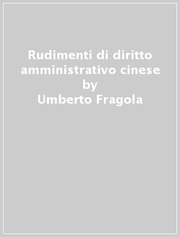 Rudimenti di diritto amministrativo cinese - Umberto Fragola