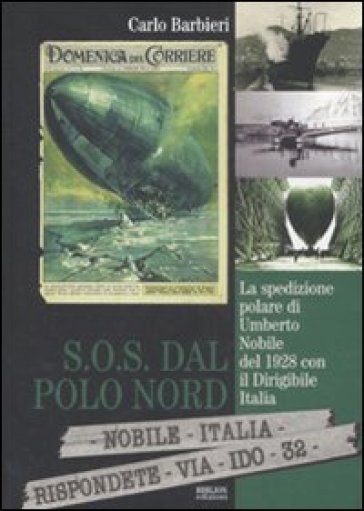 S.O.S. dal Polo Nord. La spedizione polare di Umberto Nobile del 1928 con il dirigibile Italia - Carlo Barbieri